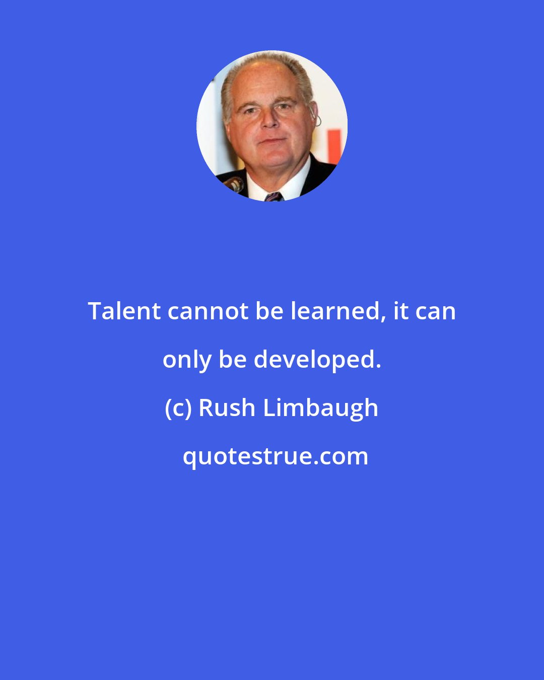 Rush Limbaugh: Talent cannot be learned, it can only be developed.