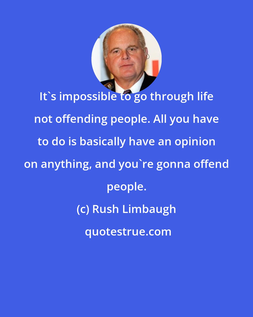 Rush Limbaugh: It's impossible to go through life not offending people. All you have to do is basically have an opinion on anything, and you're gonna offend people.