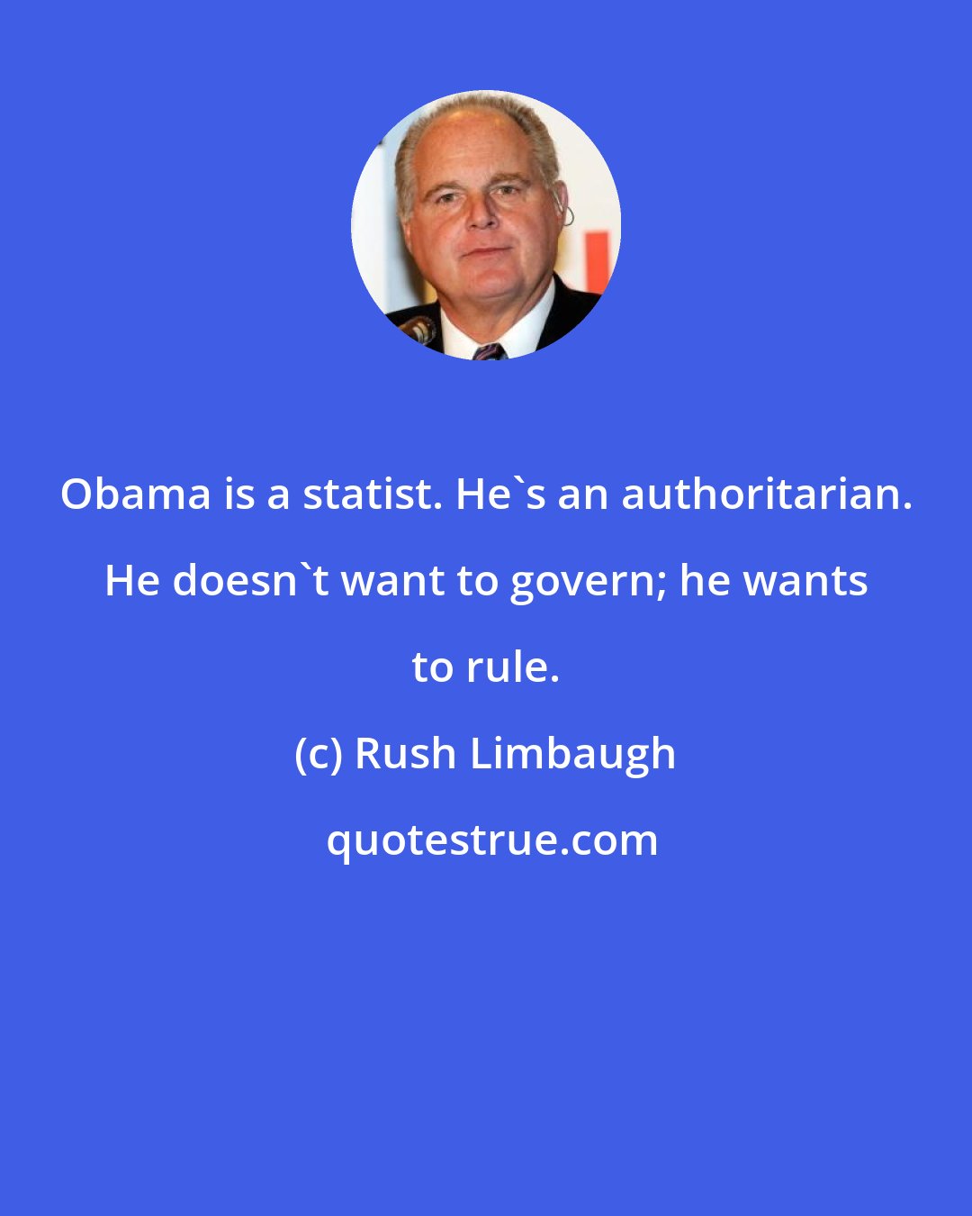 Rush Limbaugh: Obama is a statist. He's an authoritarian. He doesn't want to govern; he wants to rule.