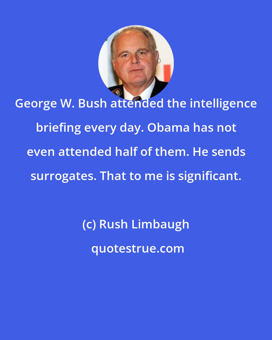 Rush Limbaugh: George W. Bush attended the intelligence briefing every day. Obama has not even attended half of them. He sends surrogates. That to me is significant.