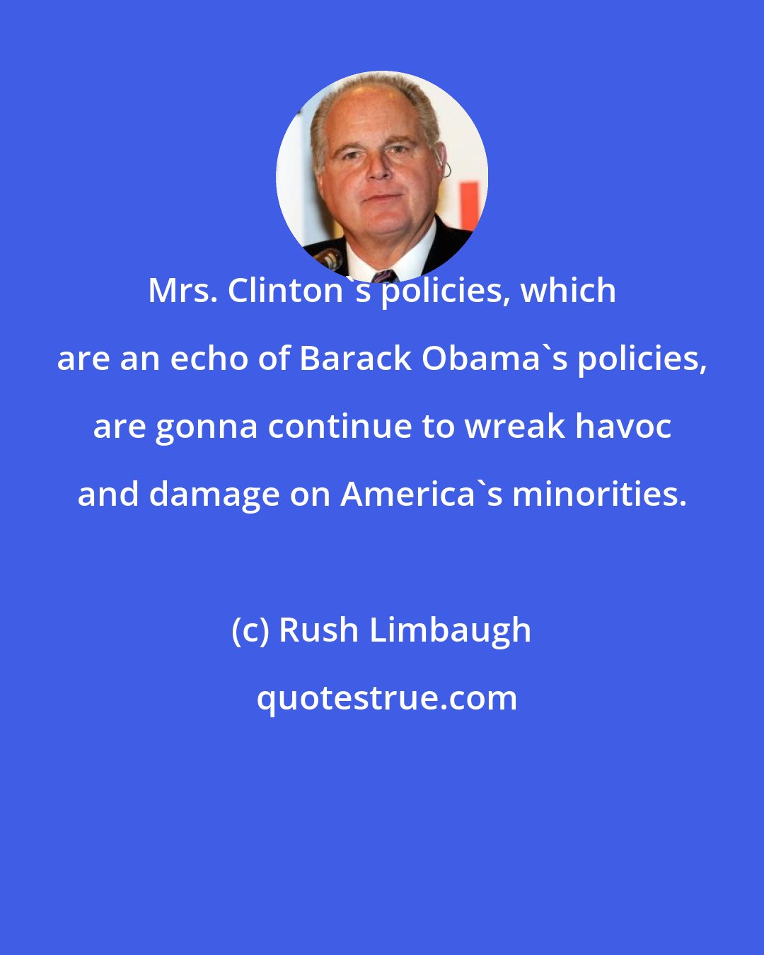 Rush Limbaugh: Mrs. Clinton's policies, which are an echo of Barack Obama's policies, are gonna continue to wreak havoc and damage on America's minorities.