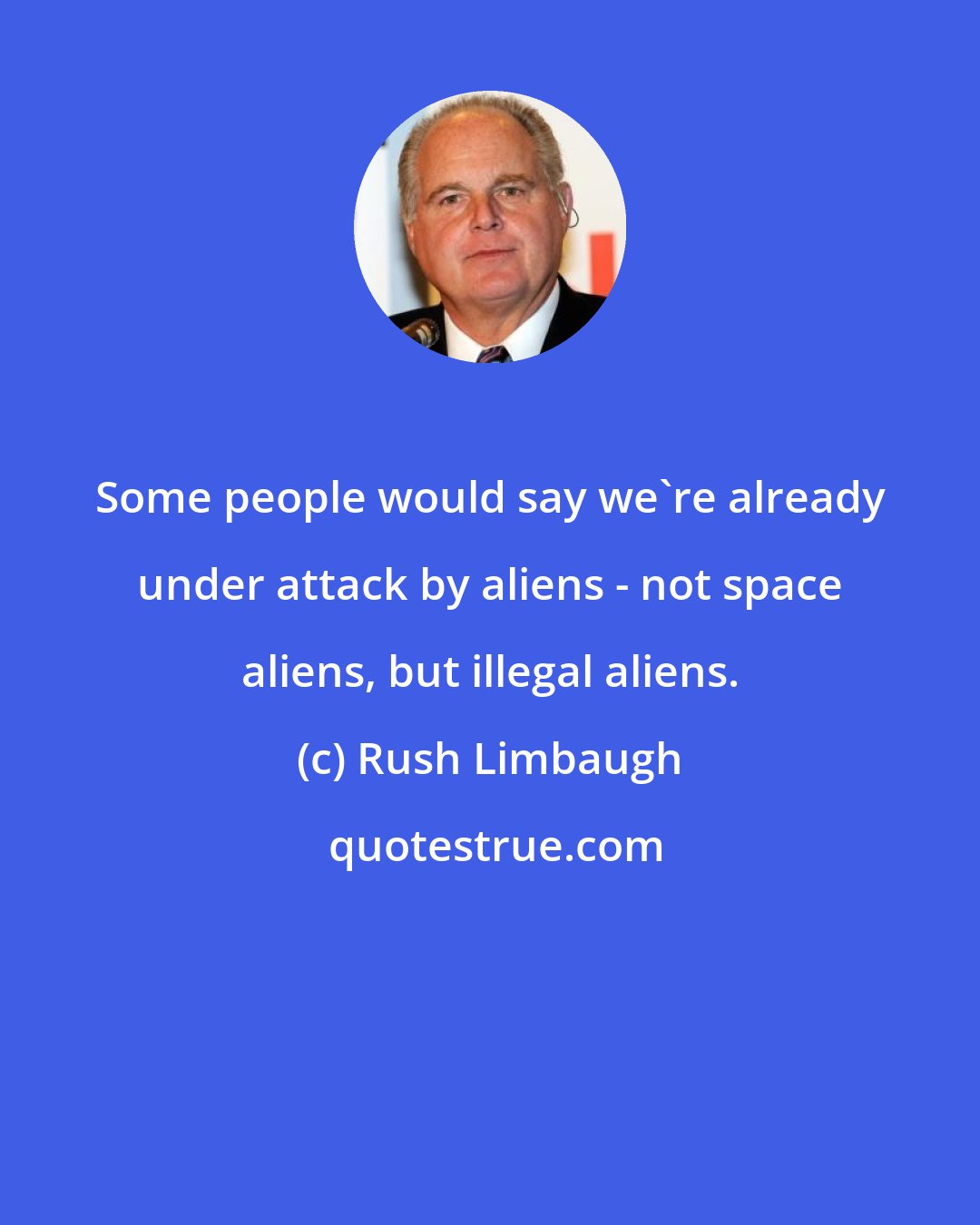 Rush Limbaugh: Some people would say we're already under attack by aliens - not space aliens, but illegal aliens.