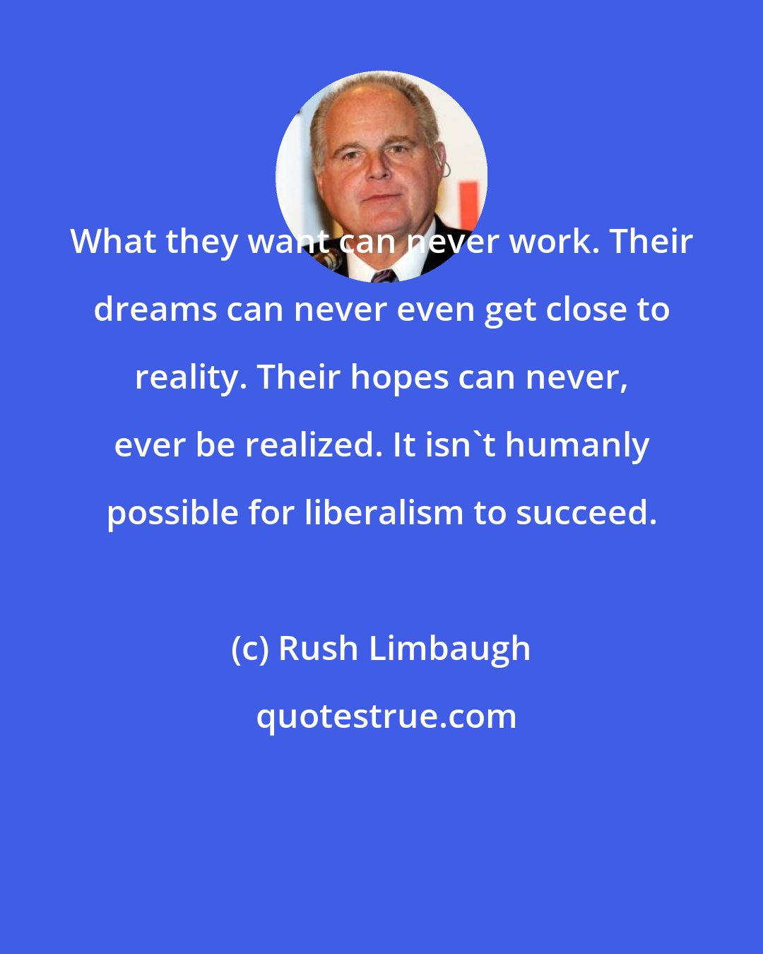 Rush Limbaugh: What they want can never work. Their dreams can never even get close to reality. Their hopes can never, ever be realized. It isn't humanly possible for liberalism to succeed.