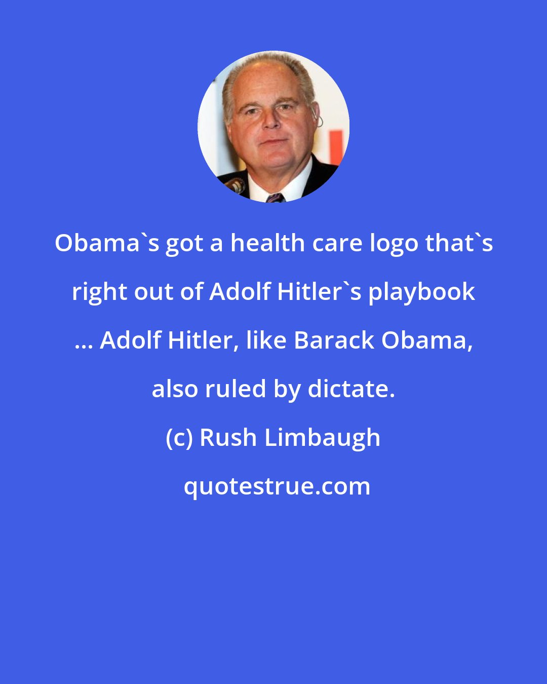 Rush Limbaugh: Obama's got a health care logo that's right out of Adolf Hitler's playbook ... Adolf Hitler, like Barack Obama, also ruled by dictate.