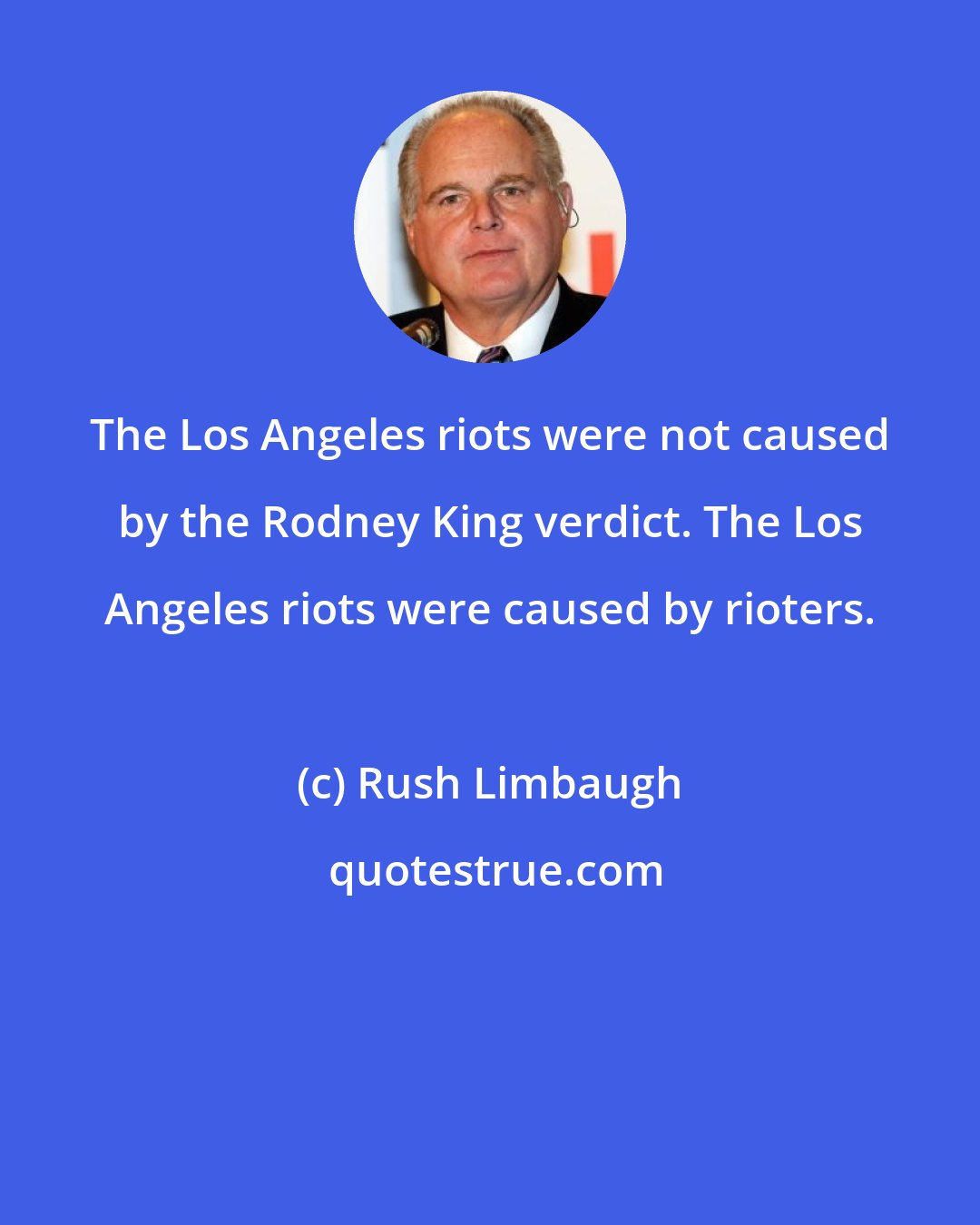 Rush Limbaugh: The Los Angeles riots were not caused by the Rodney King verdict. The Los Angeles riots were caused by rioters.