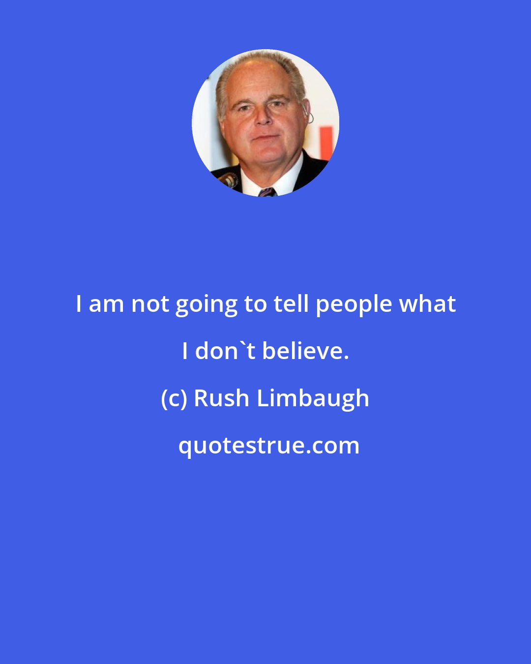 Rush Limbaugh: I am not going to tell people what I don't believe.