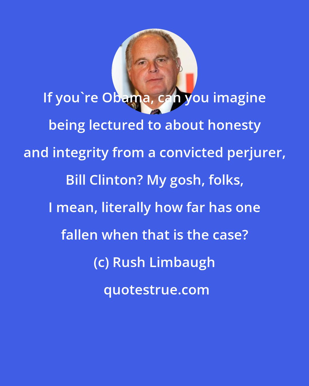 Rush Limbaugh: If you're Obama, can you imagine being lectured to about honesty and integrity from a convicted perjurer, Bill Clinton? My gosh, folks, I mean, literally how far has one fallen when that is the case?