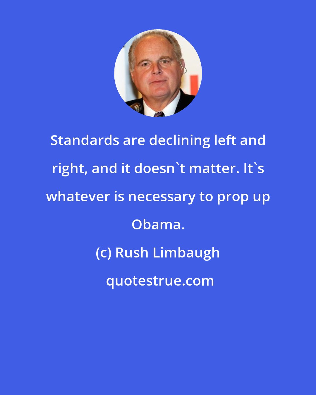 Rush Limbaugh: Standards are declining left and right, and it doesn't matter. It's whatever is necessary to prop up Obama.