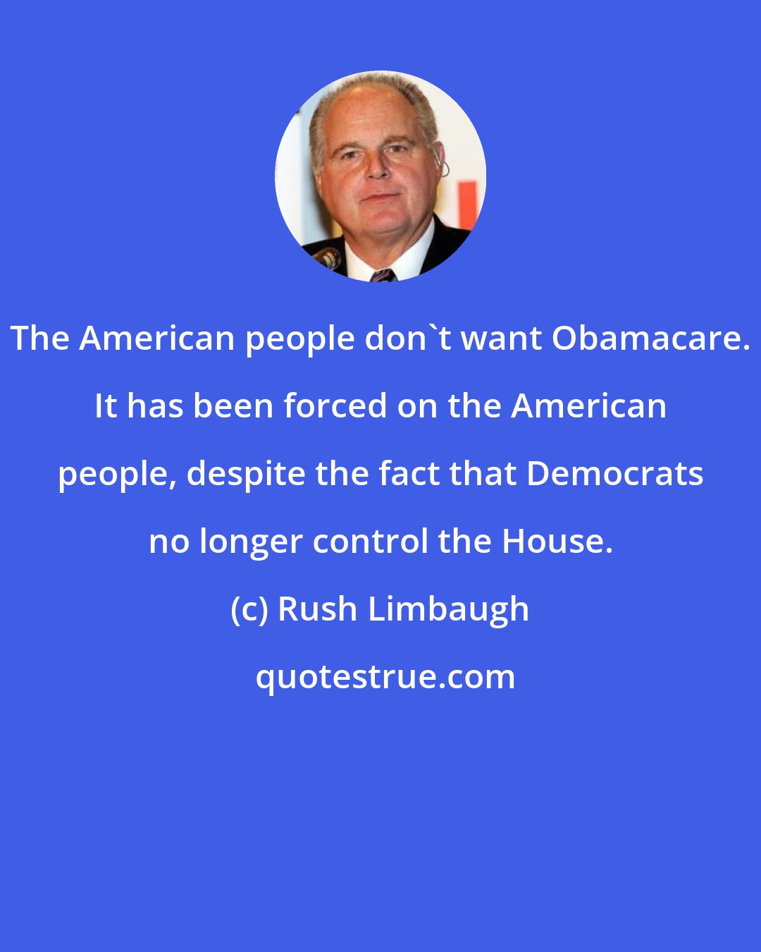 Rush Limbaugh: The American people don't want Obamacare. It has been forced on the American people, despite the fact that Democrats no longer control the House.