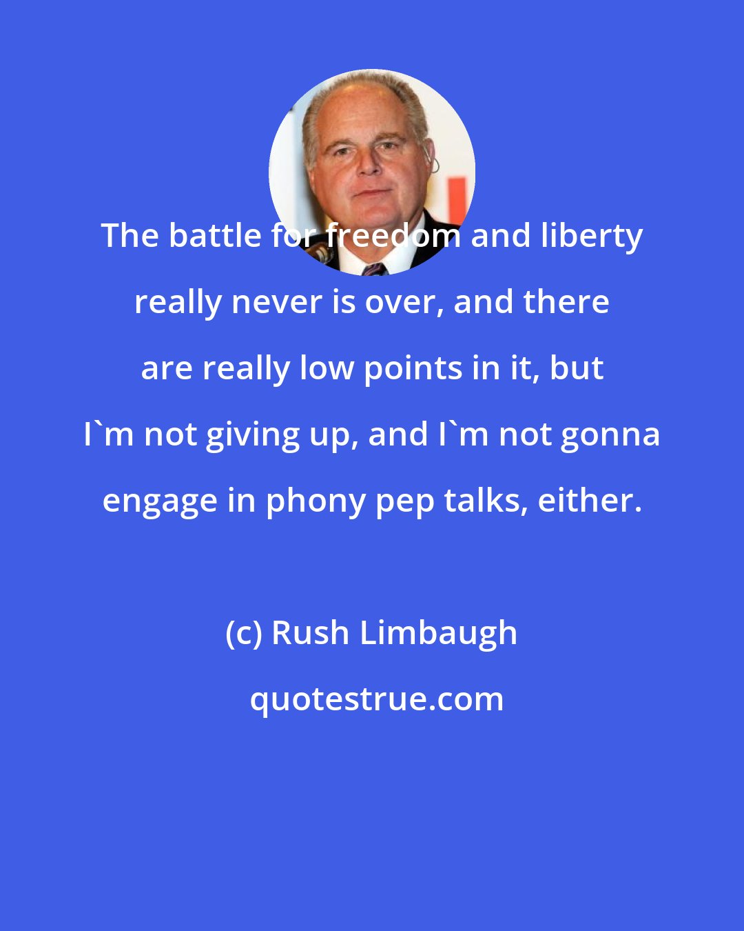 Rush Limbaugh: The battle for freedom and liberty really never is over, and there are really low points in it, but I'm not giving up, and I'm not gonna engage in phony pep talks, either.
