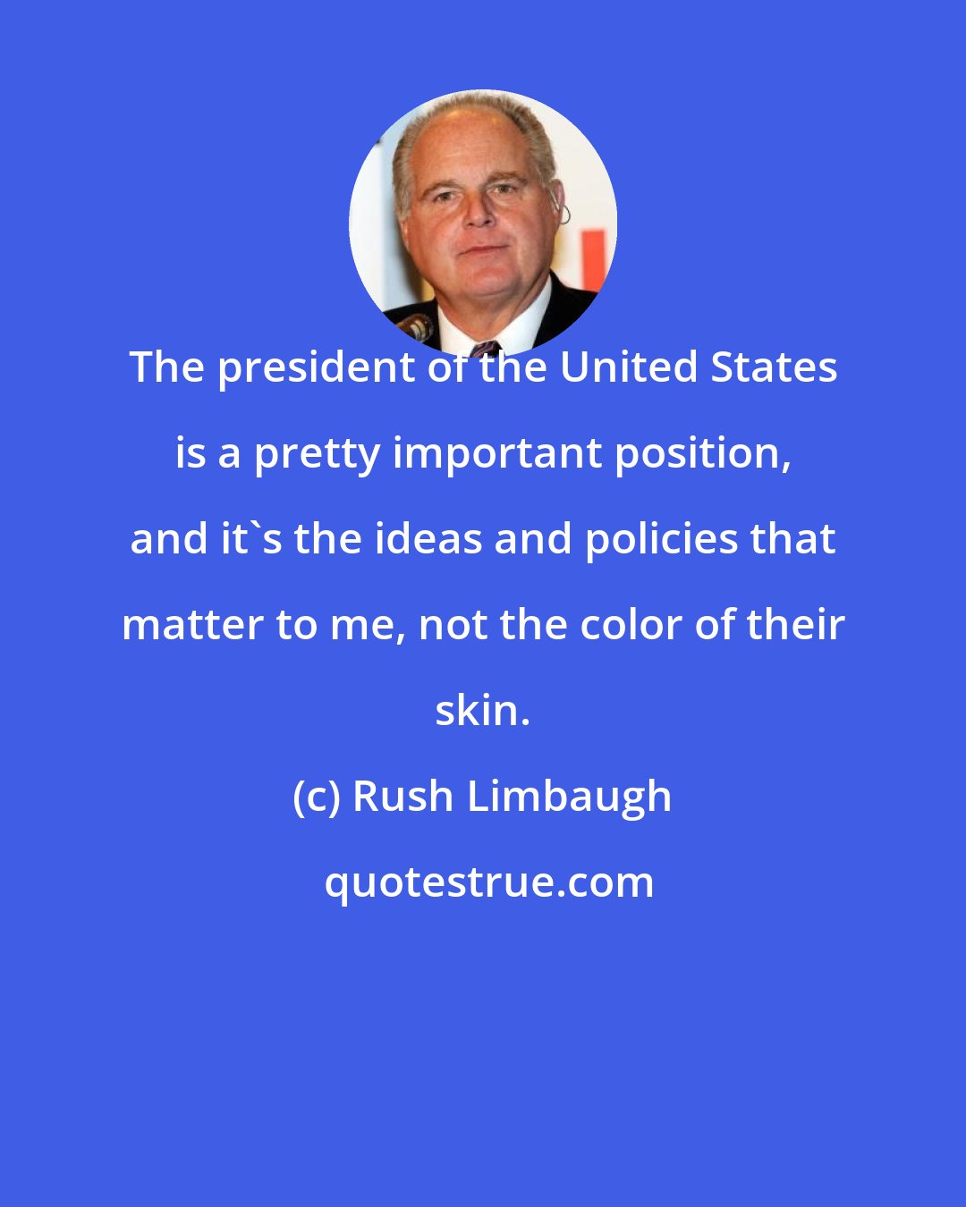 Rush Limbaugh: The president of the United States is a pretty important position, and it's the ideas and policies that matter to me, not the color of their skin.