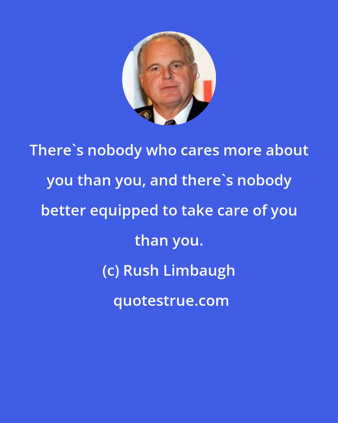 Rush Limbaugh: There's nobody who cares more about you than you, and there's nobody better equipped to take care of you than you.