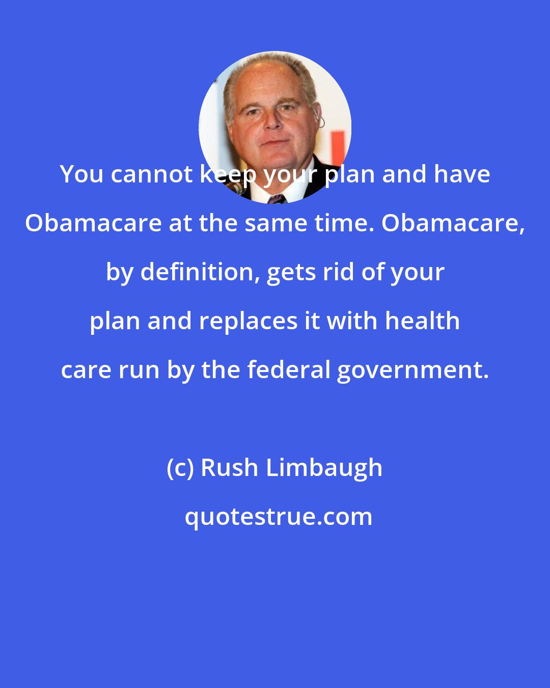 Rush Limbaugh: You cannot keep your plan and have Obamacare at the same time. Obamacare, by definition, gets rid of your plan and replaces it with health care run by the federal government.