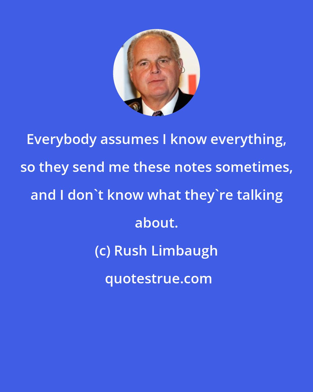 Rush Limbaugh: Everybody assumes I know everything, so they send me these notes sometimes, and I don't know what they're talking about.