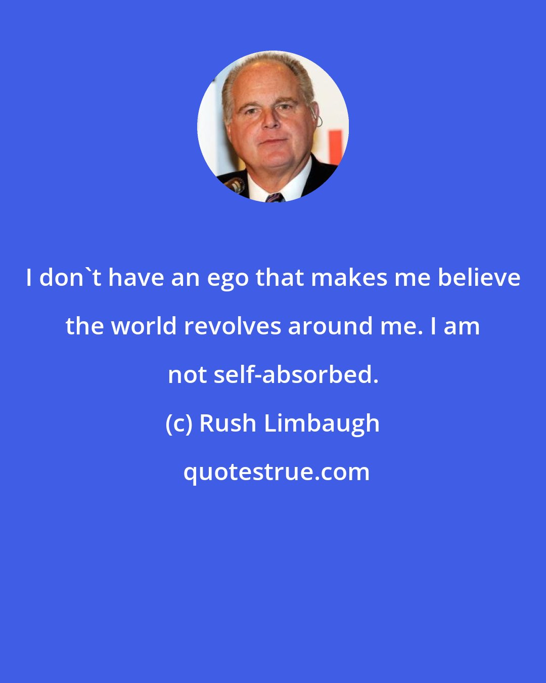 Rush Limbaugh: I don't have an ego that makes me believe the world revolves around me. I am not self-absorbed.