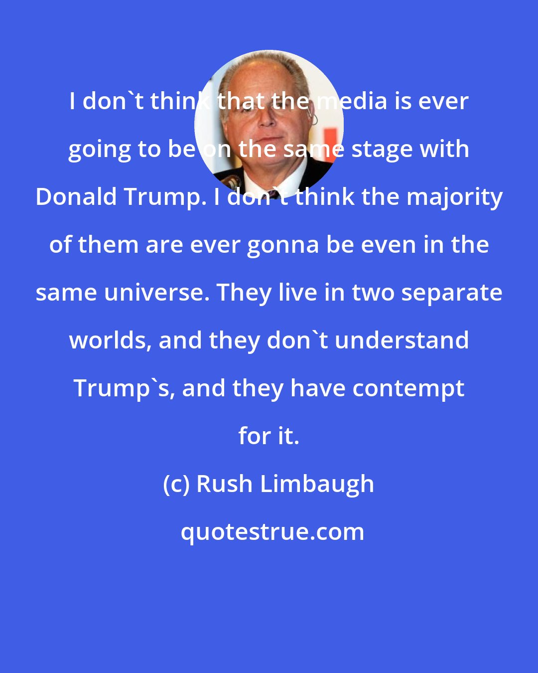 Rush Limbaugh: I don't think that the media is ever going to be on the same stage with Donald Trump. I don't think the majority of them are ever gonna be even in the same universe. They live in two separate worlds, and they don't understand Trump's, and they have contempt for it.