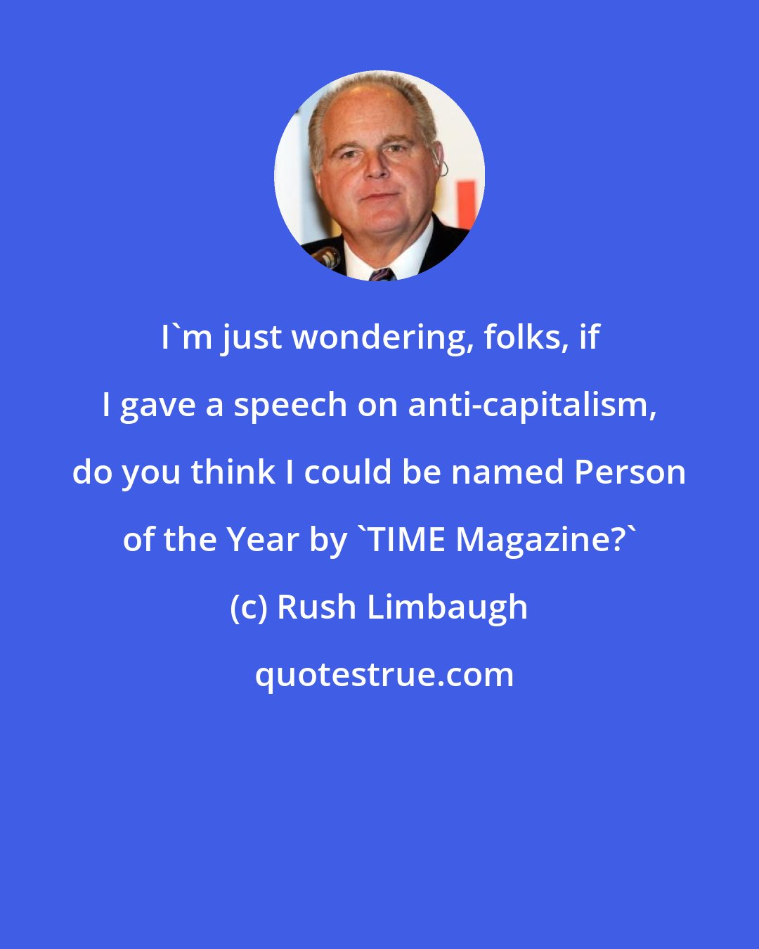 Rush Limbaugh: I'm just wondering, folks, if I gave a speech on anti-capitalism, do you think I could be named Person of the Year by 'TIME Magazine?'