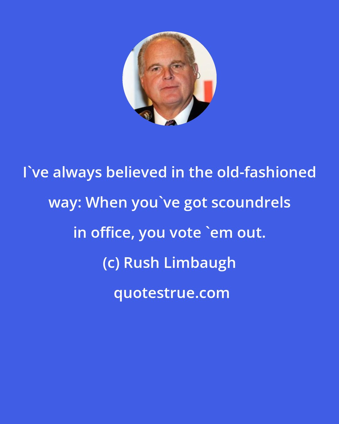 Rush Limbaugh: I've always believed in the old-fashioned way: When you've got scoundrels in office, you vote 'em out.