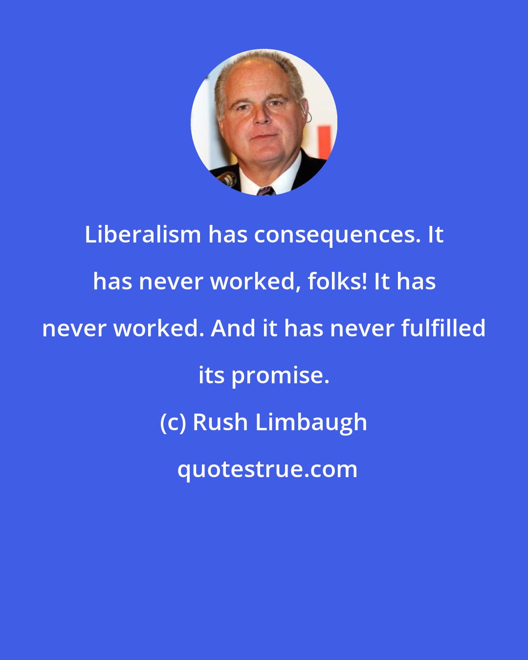 Rush Limbaugh: Liberalism has consequences. It has never worked, folks! It has never worked. And it has never fulfilled its promise.