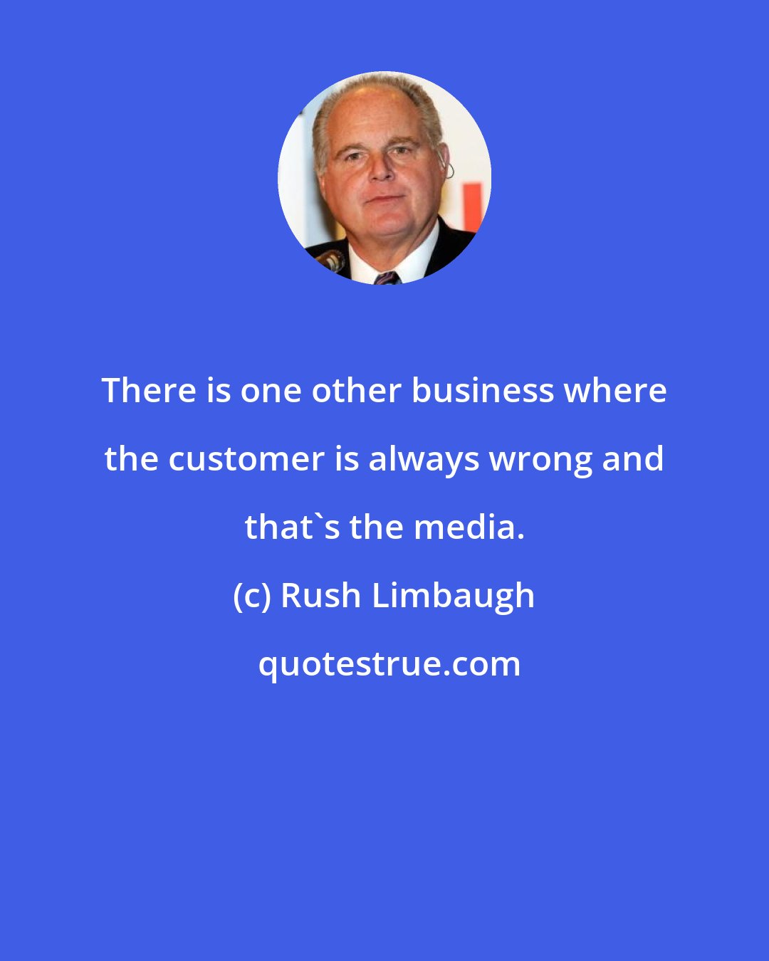 Rush Limbaugh: There is one other business where the customer is always wrong and that's the media.