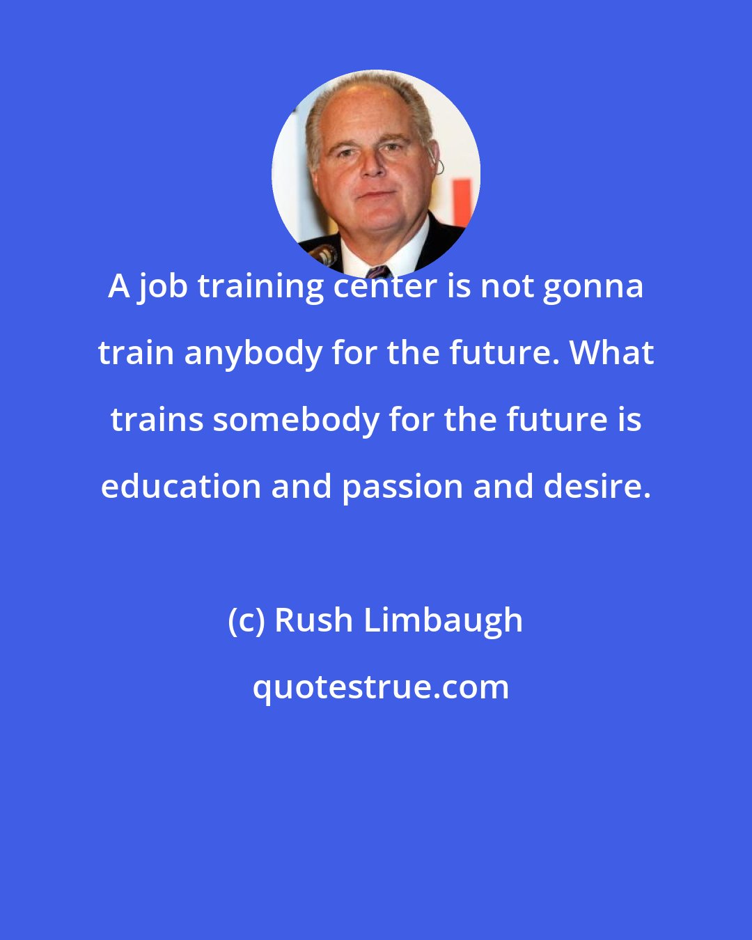 Rush Limbaugh: A job training center is not gonna train anybody for the future. What trains somebody for the future is education and passion and desire.