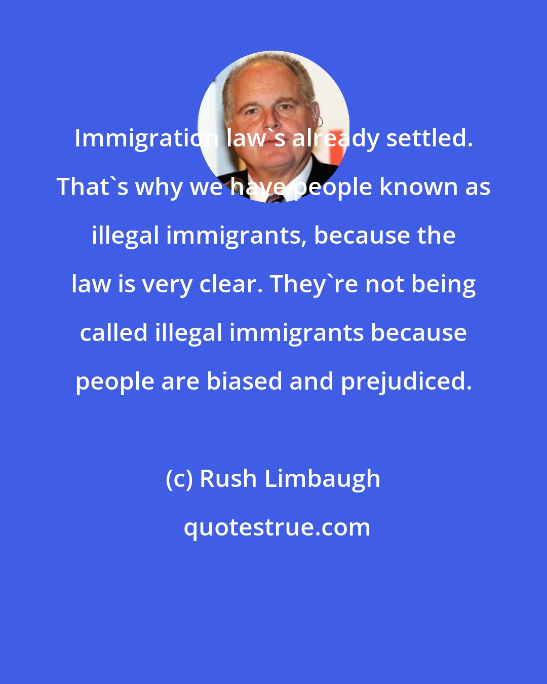 Rush Limbaugh: Immigration law's already settled. That's why we have people known as illegal immigrants, because the law is very clear. They're not being called illegal immigrants because people are biased and prejudiced.