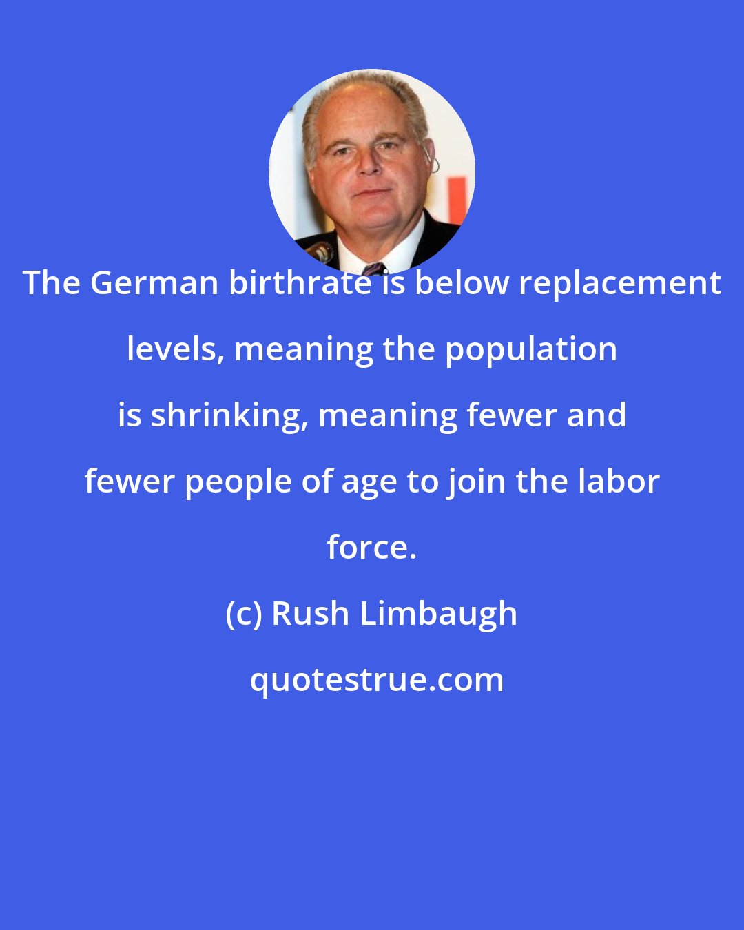 Rush Limbaugh: The German birthrate is below replacement levels, meaning the population is shrinking, meaning fewer and fewer people of age to join the labor force.