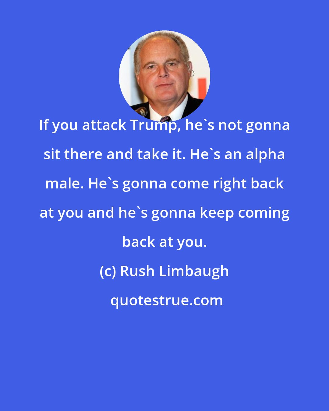 Rush Limbaugh: If you attack Trump, he's not gonna sit there and take it. He's an alpha male. He's gonna come right back at you and he's gonna keep coming back at you.