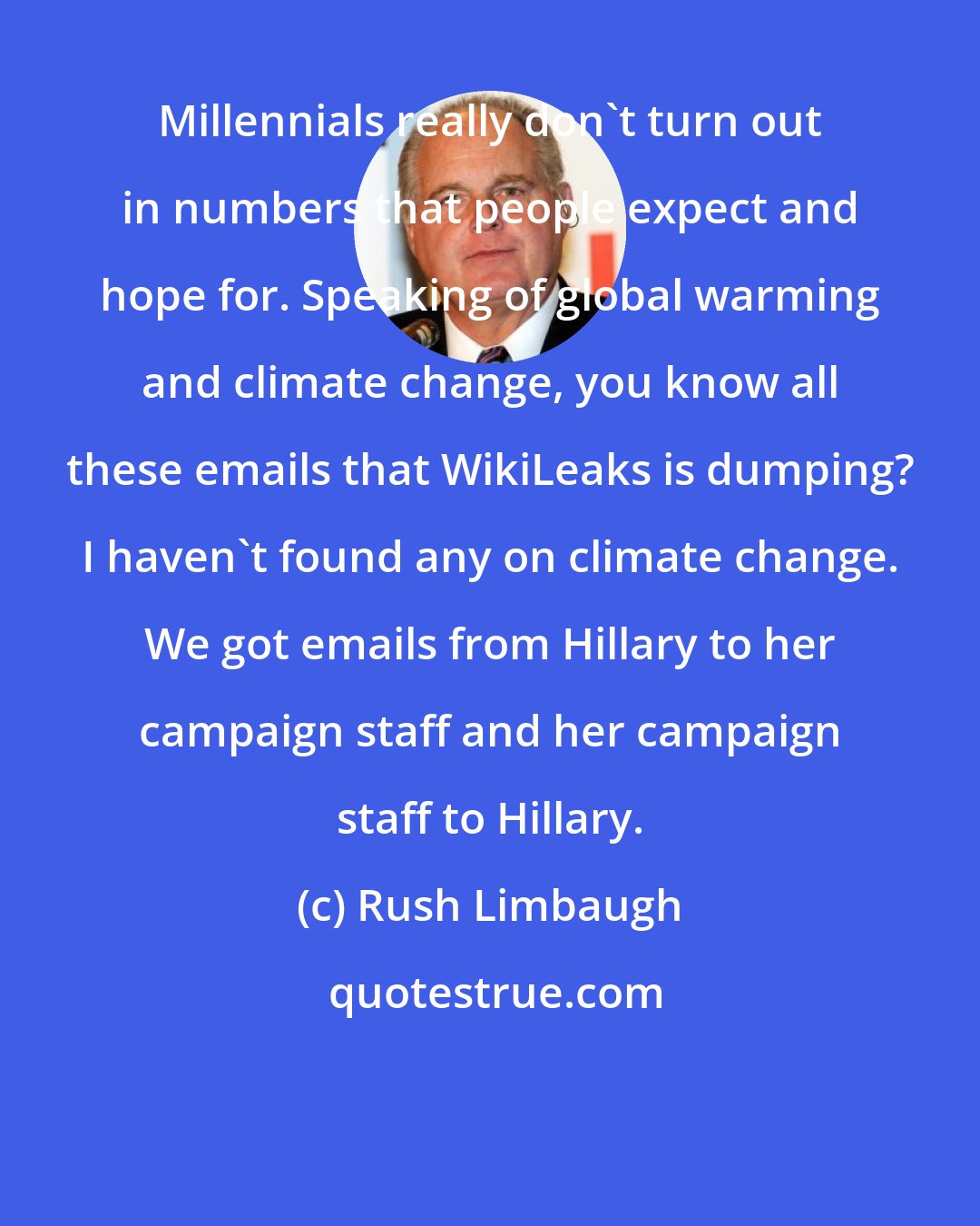 Rush Limbaugh: Millennials really don't turn out in numbers that people expect and hope for. Speaking of global warming and climate change, you know all these emails that WikiLeaks is dumping? I haven't found any on climate change. We got emails from Hillary to her campaign staff and her campaign staff to Hillary.