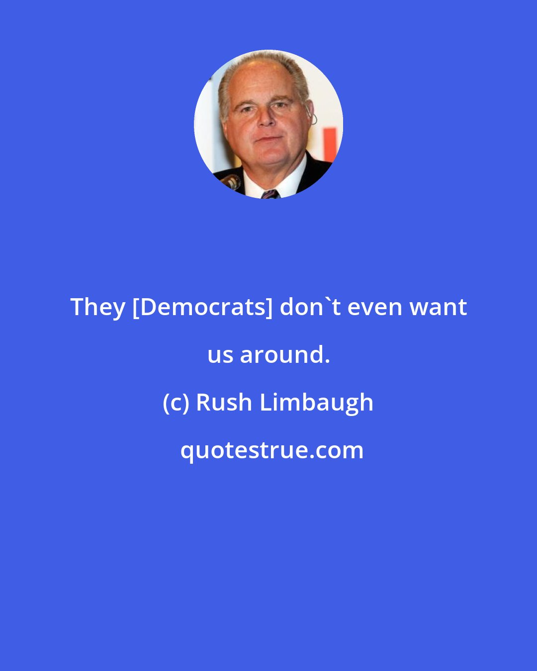 Rush Limbaugh: They [Democrats] don't even want us around.