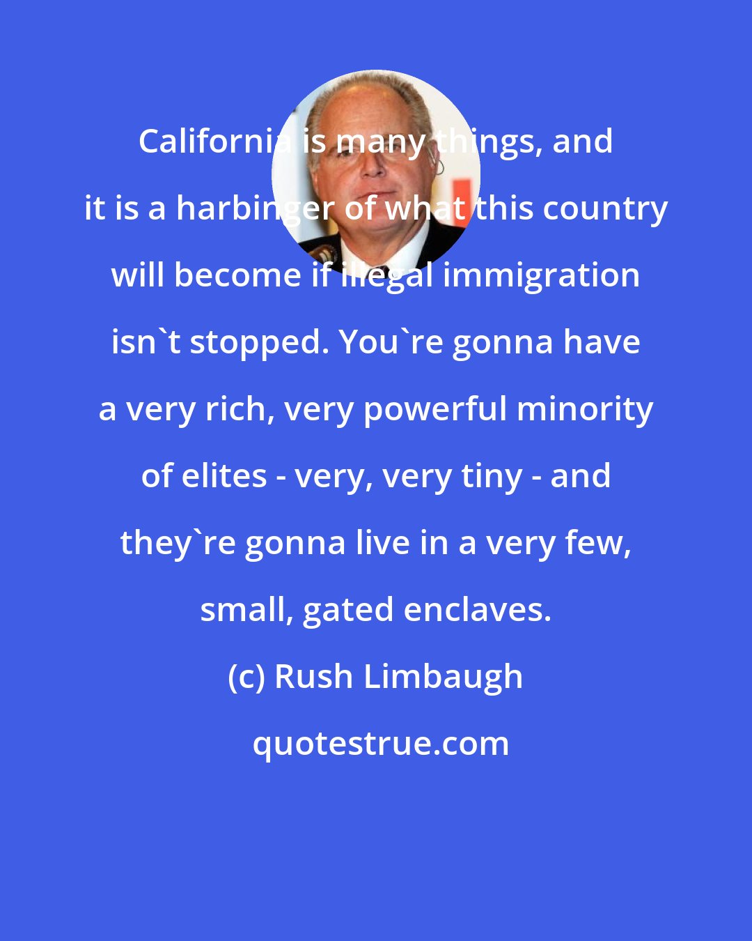 Rush Limbaugh: California is many things, and it is a harbinger of what this country will become if illegal immigration isn't stopped. You're gonna have a very rich, very powerful minority of elites - very, very tiny - and they're gonna live in a very few, small, gated enclaves.