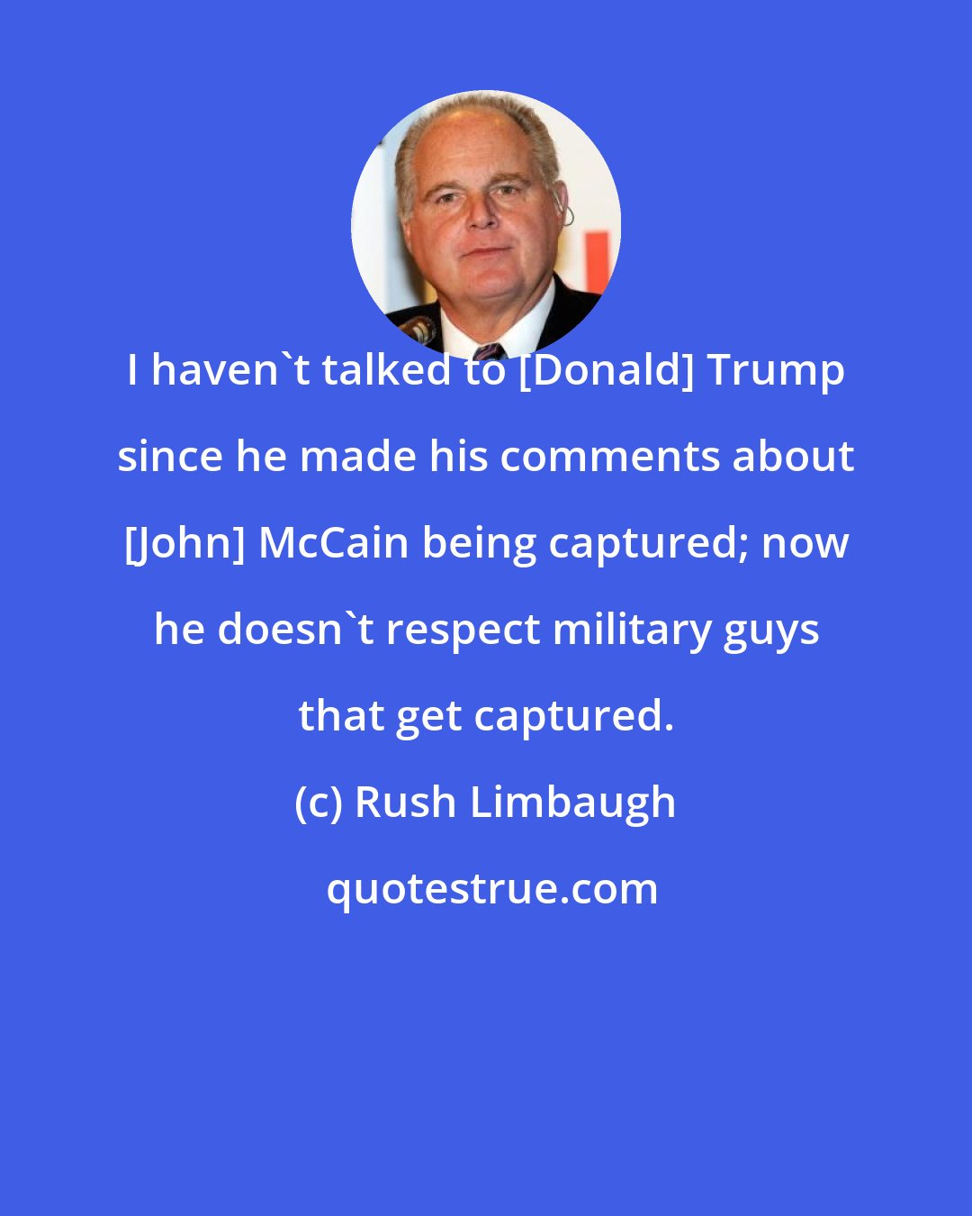 Rush Limbaugh: I haven't talked to [Donald] Trump since he made his comments about [John] McCain being captured; now he doesn't respect military guys that get captured.