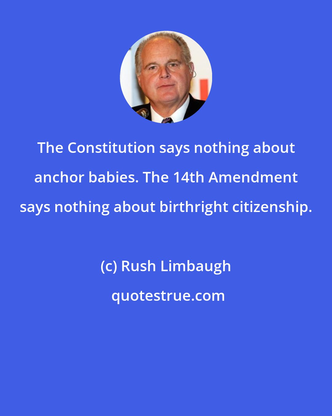 Rush Limbaugh: The Constitution says nothing about anchor babies. The 14th Amendment says nothing about birthright citizenship.