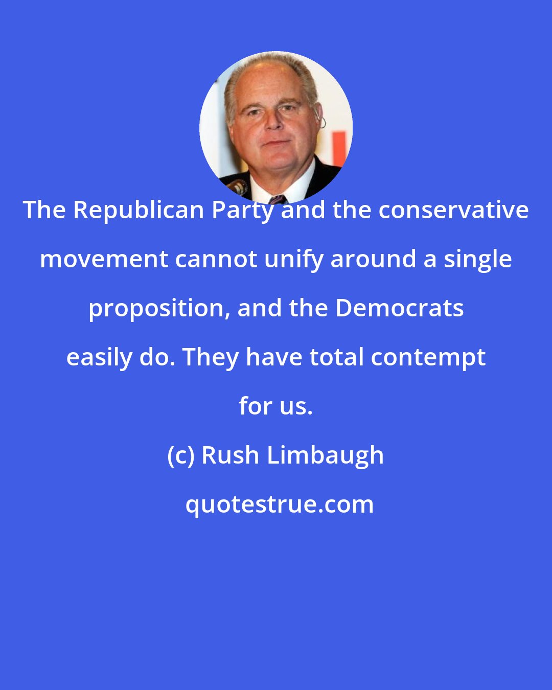 Rush Limbaugh: The Republican Party and the conservative movement cannot unify around a single proposition, and the Democrats easily do. They have total contempt for us.