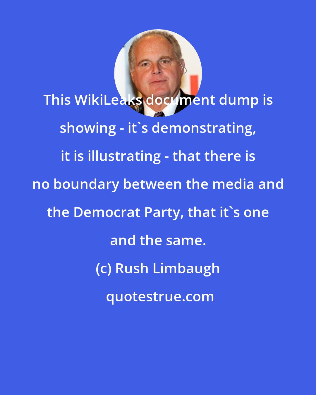 Rush Limbaugh: This WikiLeaks document dump is showing - it's demonstrating, it is illustrating - that there is no boundary between the media and the Democrat Party, that it's one and the same.