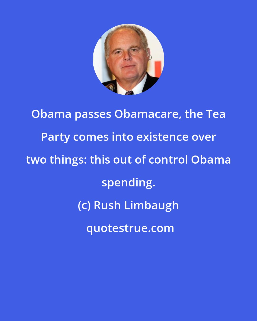 Rush Limbaugh: Obama passes Obamacare, the Tea Party comes into existence over two things: this out of control Obama spending.