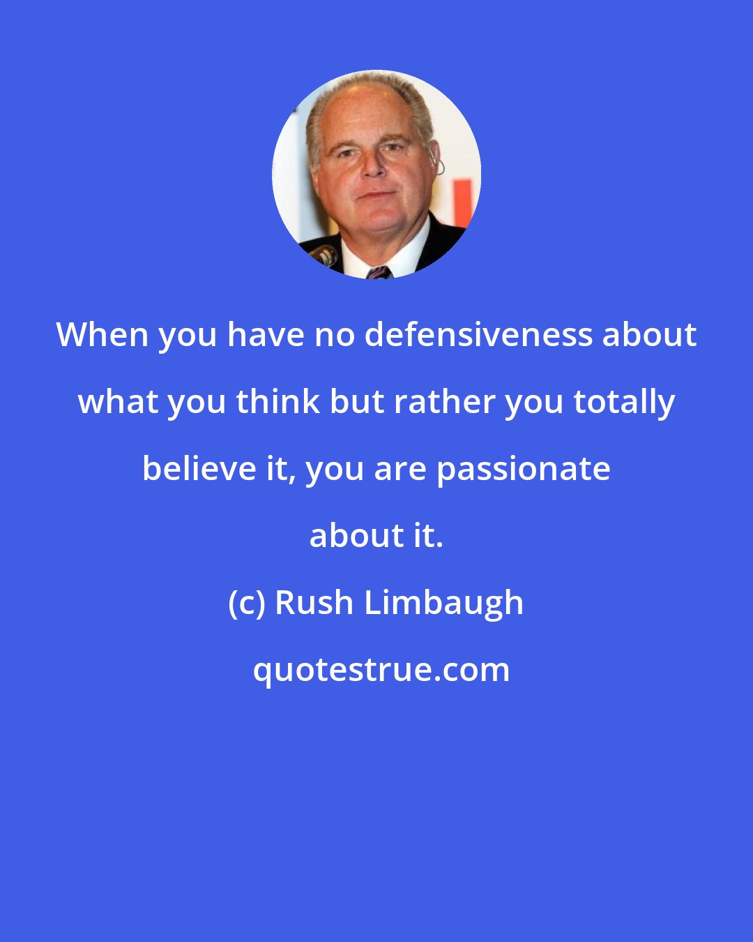 Rush Limbaugh: When you have no defensiveness about what you think but rather you totally believe it, you are passionate about it.