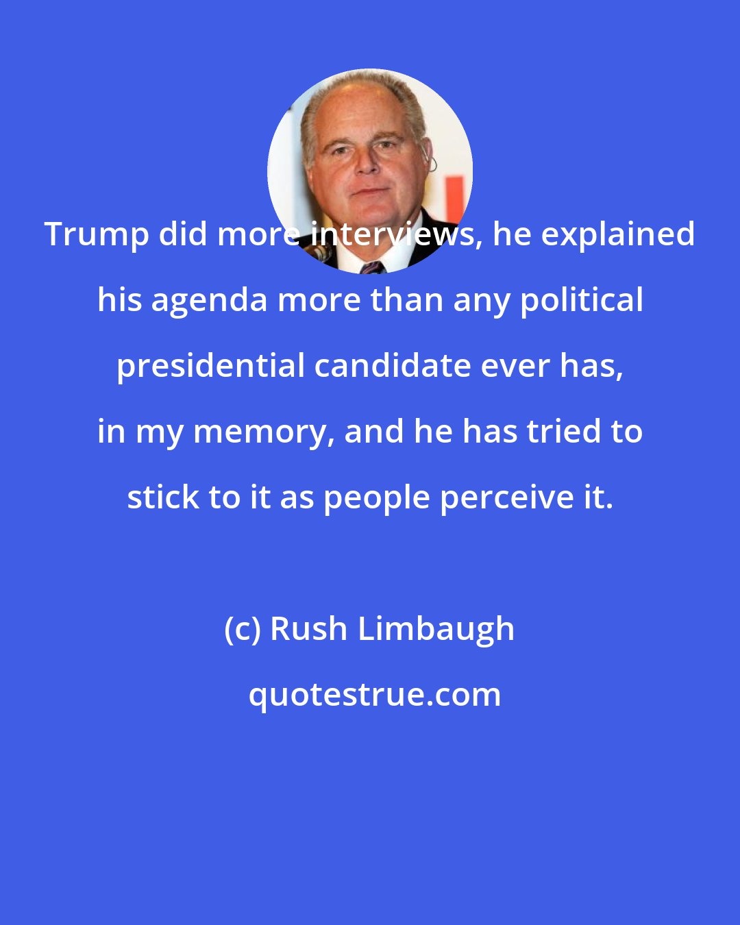 Rush Limbaugh: Trump did more interviews, he explained his agenda more than any political presidential candidate ever has, in my memory, and he has tried to stick to it as people perceive it.