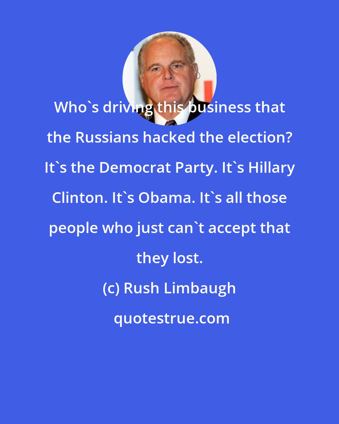 Rush Limbaugh: Who's driving this business that the Russians hacked the election? It's the Democrat Party. It's Hillary Clinton. It's Obama. It's all those people who just can't accept that they lost.