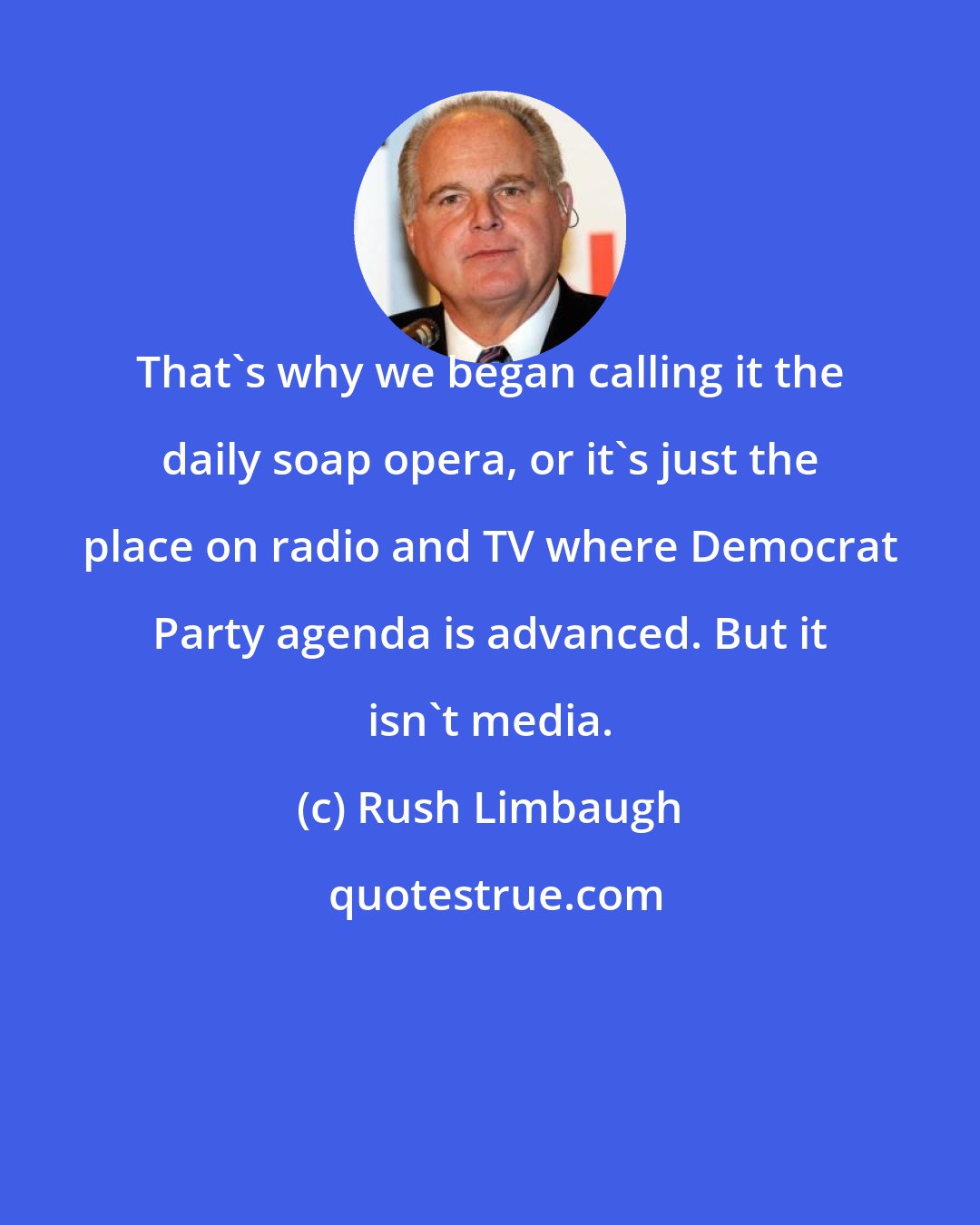 Rush Limbaugh: That's why we began calling it the daily soap opera, or it's just the place on radio and TV where Democrat Party agenda is advanced. But it isn't media.