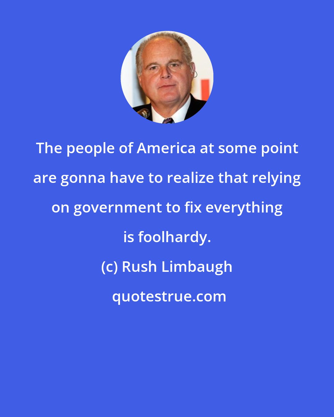 Rush Limbaugh: The people of America at some point are gonna have to realize that relying on government to fix everything is foolhardy.