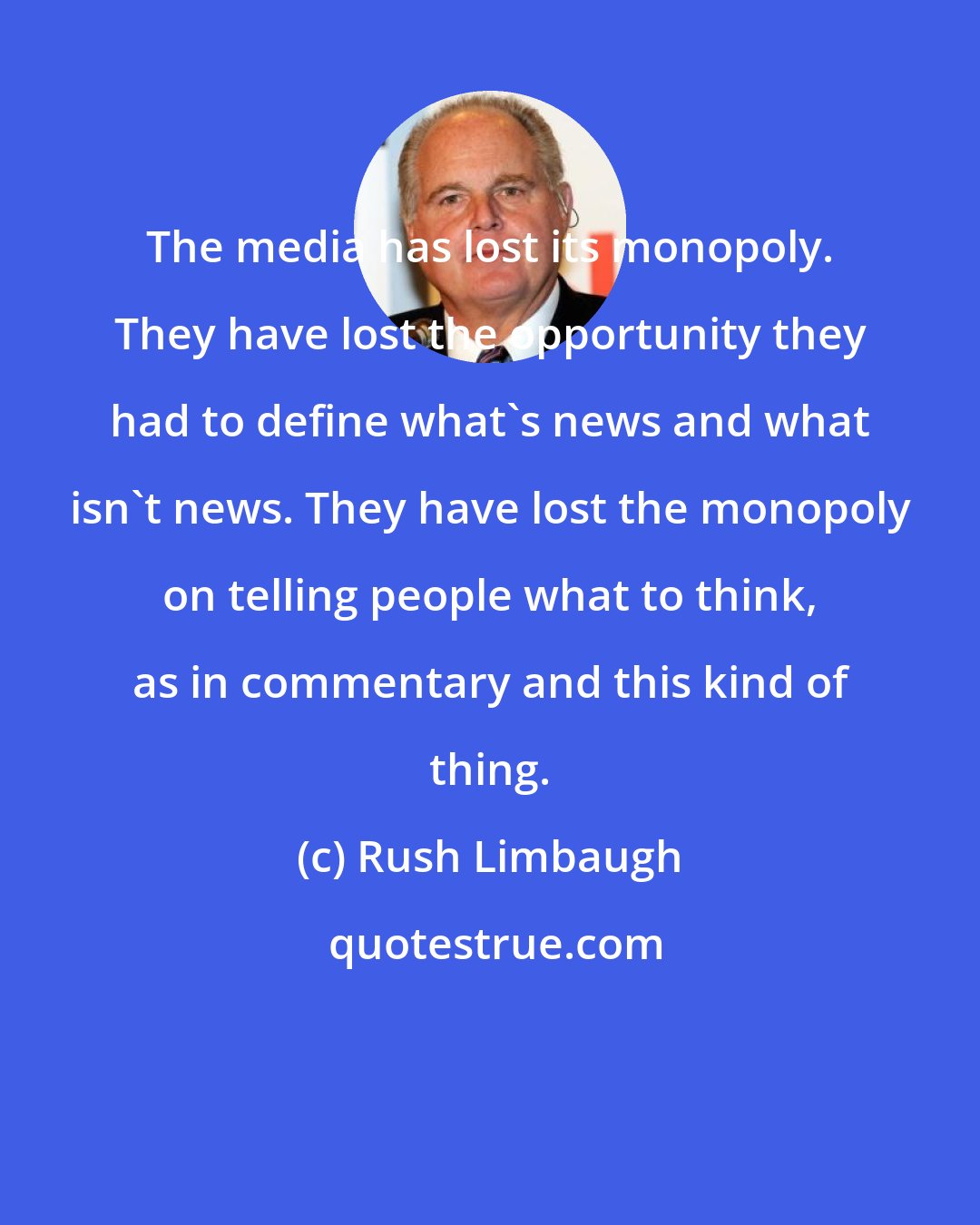Rush Limbaugh: The media has lost its monopoly. They have lost the opportunity they had to define what's news and what isn't news. They have lost the monopoly on telling people what to think, as in commentary and this kind of thing.