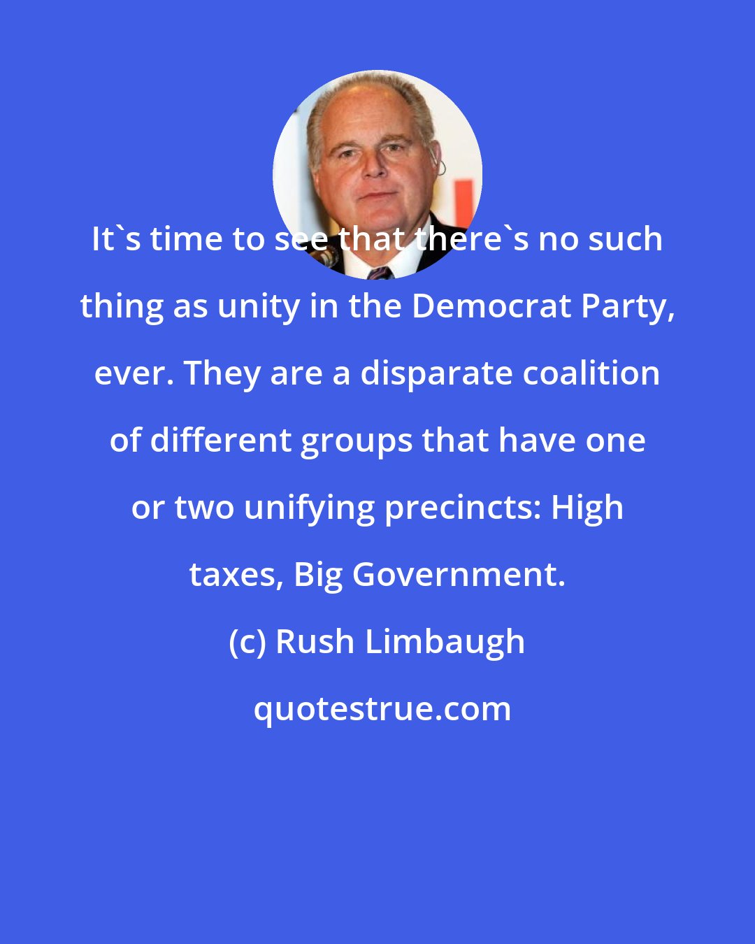 Rush Limbaugh: It's time to see that there's no such thing as unity in the Democrat Party, ever. They are a disparate coalition of different groups that have one or two unifying precincts: High taxes, Big Government.