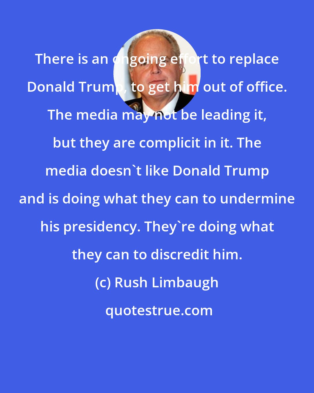 Rush Limbaugh: There is an ongoing effort to replace Donald Trump, to get him out of office. The media may not be leading it, but they are complicit in it. The media doesn't like Donald Trump and is doing what they can to undermine his presidency. They're doing what they can to discredit him.