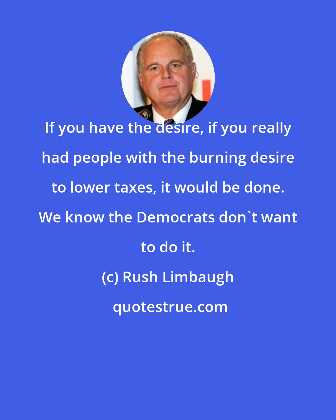 Rush Limbaugh: If you have the desire, if you really had people with the burning desire to lower taxes, it would be done. We know the Democrats don't want to do it.