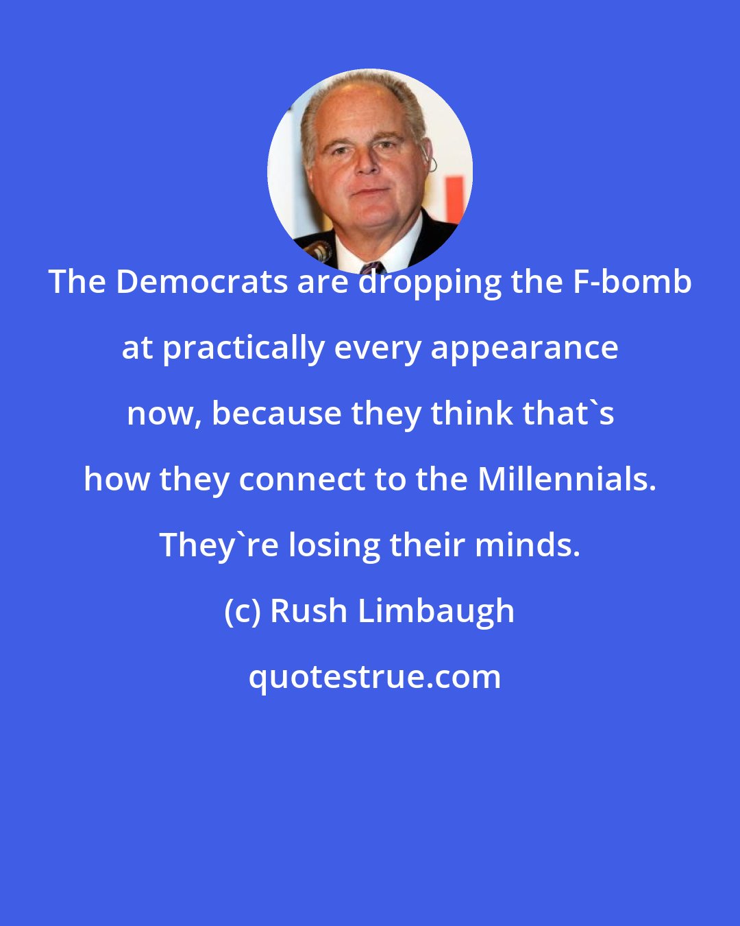 Rush Limbaugh: The Democrats are dropping the F-bomb at practically every appearance now, because they think that's how they connect to the Millennials. They're losing their minds.