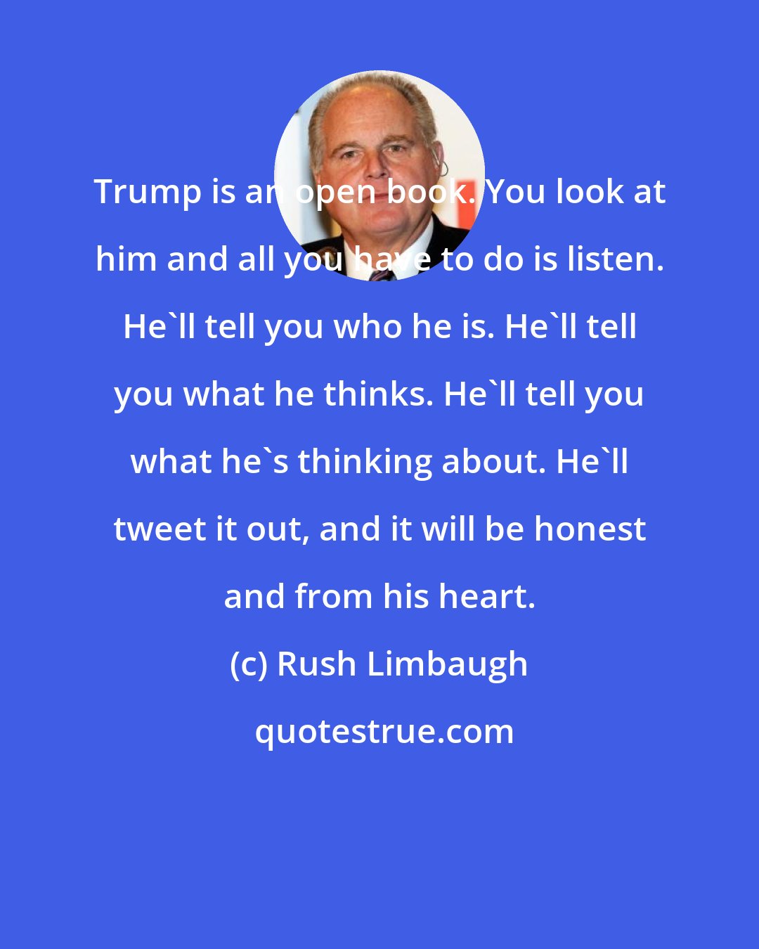 Rush Limbaugh: Trump is an open book. You look at him and all you have to do is listen. He'll tell you who he is. He'll tell you what he thinks. He'll tell you what he's thinking about. He'll tweet it out, and it will be honest and from his heart.