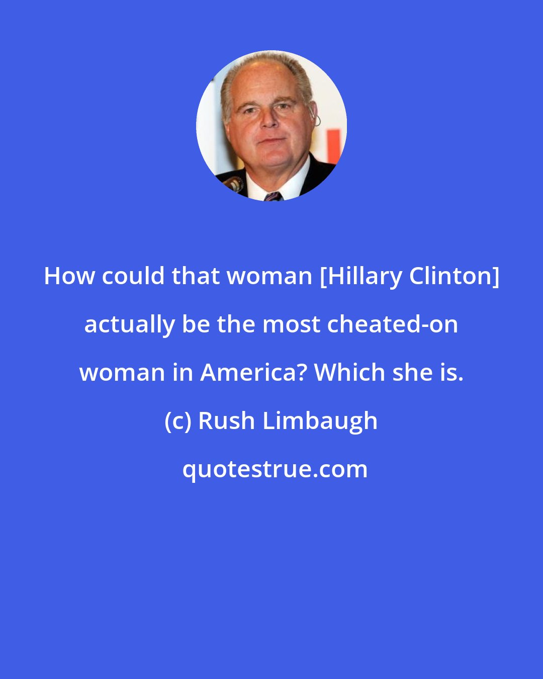 Rush Limbaugh: How could that woman [Hillary Clinton] actually be the most cheated-on woman in America? Which she is.