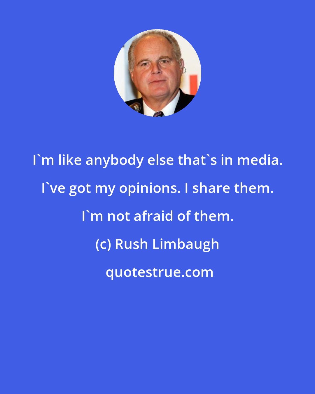 Rush Limbaugh: I'm like anybody else that's in media. I've got my opinions. I share them. I'm not afraid of them.