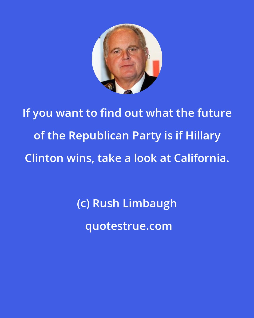 Rush Limbaugh: If you want to find out what the future of the Republican Party is if Hillary Clinton wins, take a look at California.